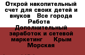 Открой накопительный счет для своих детей и внуков - Все города Работа » Дополнительный заработок и сетевой маркетинг   . Крым,Морская